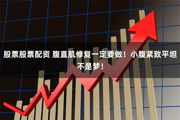 股票股票配资 腹直肌修复一定要做！小腹紧致平坦不是梦！