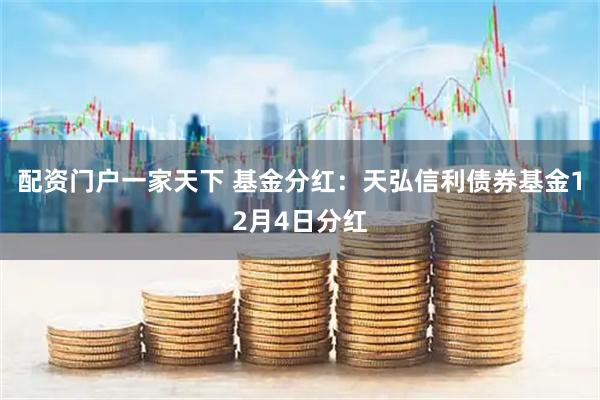 配资门户一家天下 基金分红：天弘信利债券基金12月4日分红
