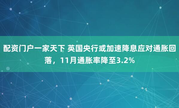 配资门户一家天下 英国央行或加速降息应对通胀回落，11月通胀率降至3.2%