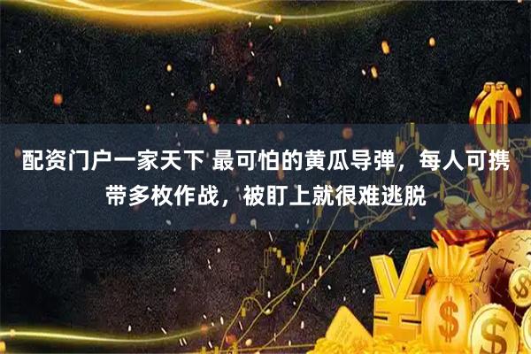 配资门户一家天下 最可怕的黄瓜导弹，每人可携带多枚作战，被盯上就很难逃脱