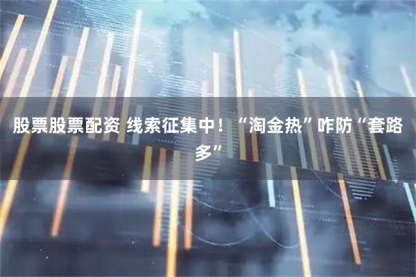 股票股票配资 线索征集中！“淘金热”咋防“套路多”