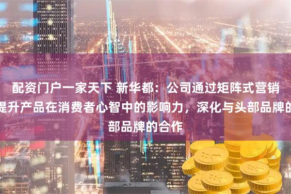 配资门户一家天下 新华都：公司通过矩阵式营销方法提升产品在消费者心智中的影响力，深化与头部品牌的合作