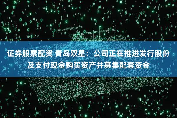 证券股票配资 青岛双星：公司正在推进发行股份及支付现金购买资产并募集配套资金