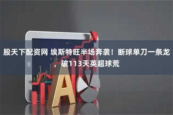 股天下配资网 埃斯特旺半场奔袭！断球单刀一条龙，破113天英超球荒