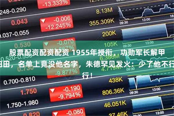 股票配资配资配资 1955年授衔，功勋军长解甲归田，名单上竟没他名字，朱德罕见发火：少了他不行！