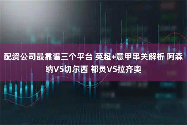 配资公司最靠谱三个平台 英超+意甲串关解析 阿森纳VS切尔西 都灵VS拉齐奥