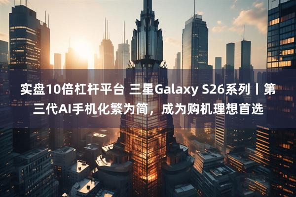 实盘10倍杠杆平台 三星Galaxy S26系列丨第三代AI手机化繁为简，成为购机理想首选