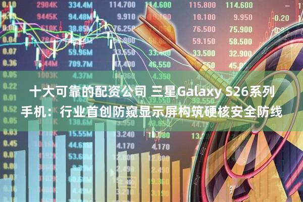 十大可靠的配资公司 三星Galaxy S26系列手机：行业首创防窥显示屏构筑硬核安全防线
