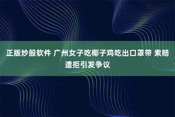 正版炒股软件 广州女子吃椰子鸡吃出口罩带 索赔遭拒引发争议