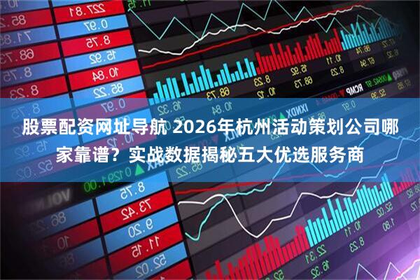股票配资网址导航 2026年杭州活动策划公司哪家靠谱？实战数据揭秘五大优选服务商