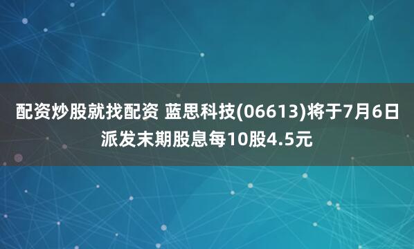 配资炒股就找配资 蓝思科技(06613)将于7月6日派发末期股息每10股4.5元