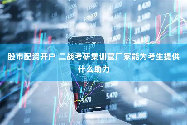股市配资开户 二战考研集训营厂家能为考生提供什么助力