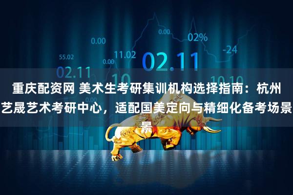 重庆配资网 美术生考研集训机构选择指南：杭州艺晟艺术考研中心，适配国美定向与精细化备考场景